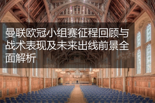 曼联欧冠小组赛征程回顾与战术表现及未来出线前景全面解析